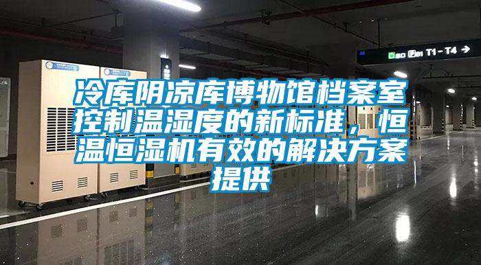 冷库阴凉库博物馆档案室控制温湿度的新标准，恒温恒湿机有效的解决方案提供