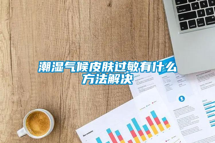 潮湿气候皮肤过敏有什么方法解决