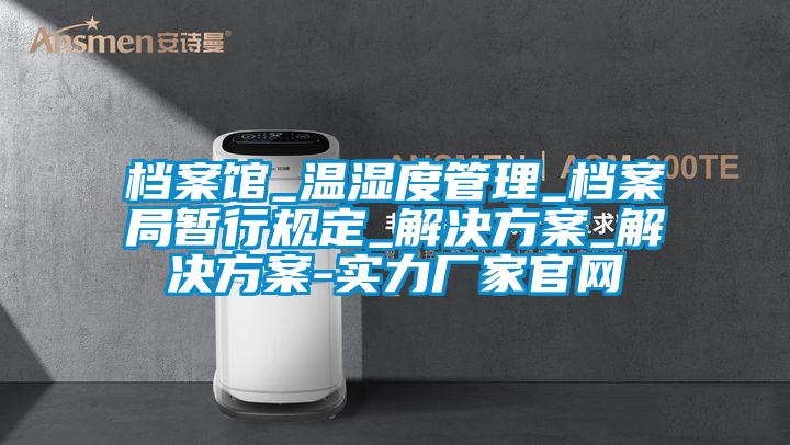 档案馆_温湿度管理_档案局暂行规定_解决方案_解决方案-实力厂家官网