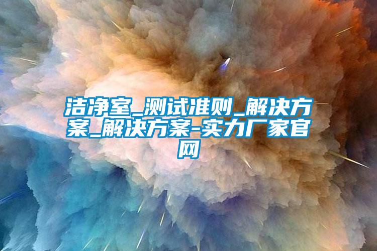 洁净室_测试准则_解决方案_解决方案-实力厂家官网