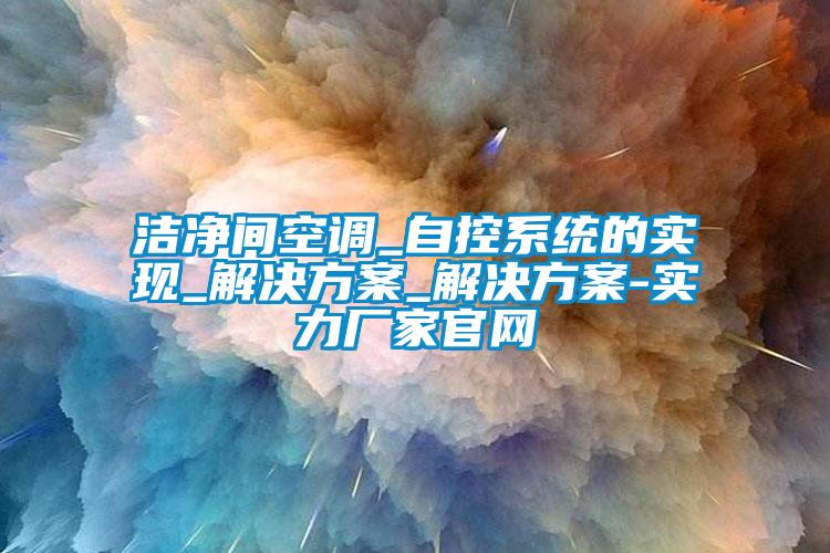 洁净间空调_自控系统的实现_解决方案_解决方案-实力厂家官网