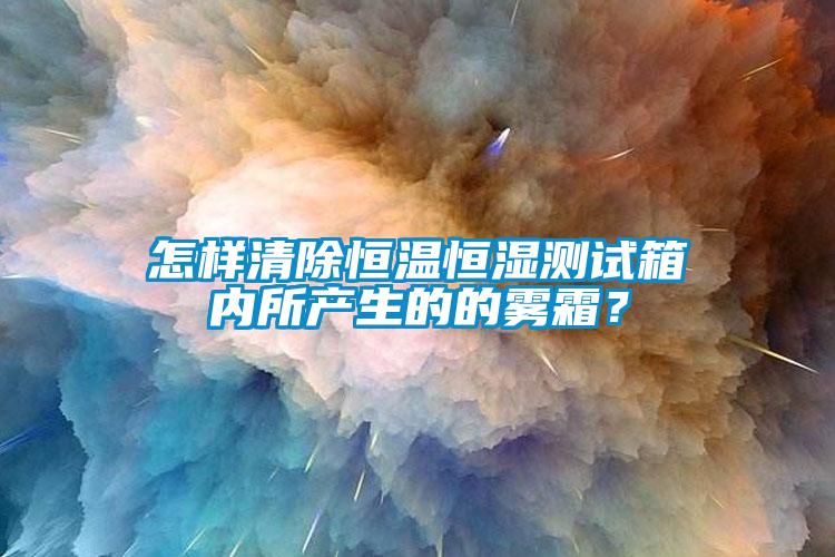 怎样清除恒温恒湿测试箱内所产生的的雾霜？