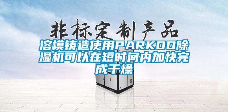 溶模铸造使用PARKOO除湿机可以在短时间内加快完成干燥