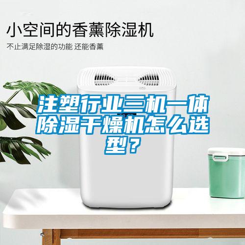 注塑行业三机一体除湿干燥机怎么选型？