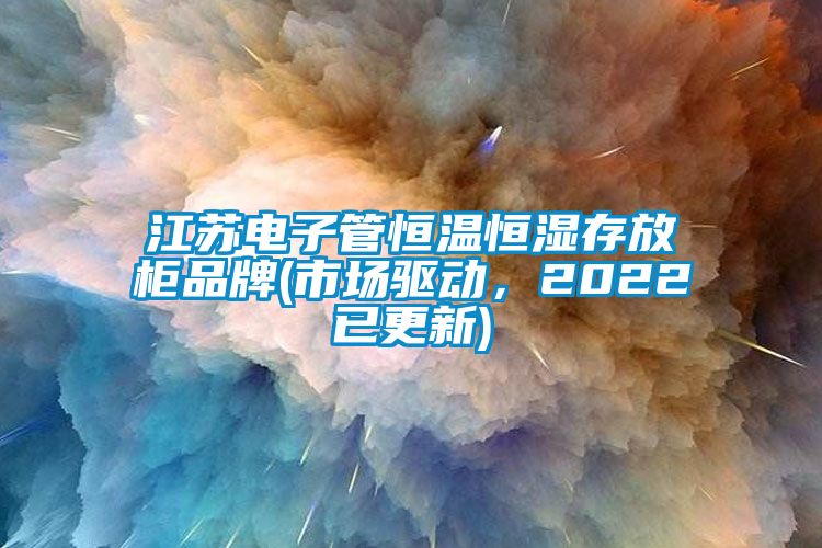 江苏电子管恒温恒湿存放柜品牌(市场驱动，2022已更新)