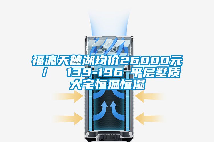 福瀛天麓湖均价26000元／㎡ 139-196㎡平层墅质大宅恒温恒湿