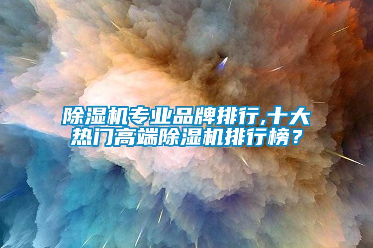 除湿机专业品牌排行,十大热门高端除湿机排行榜？