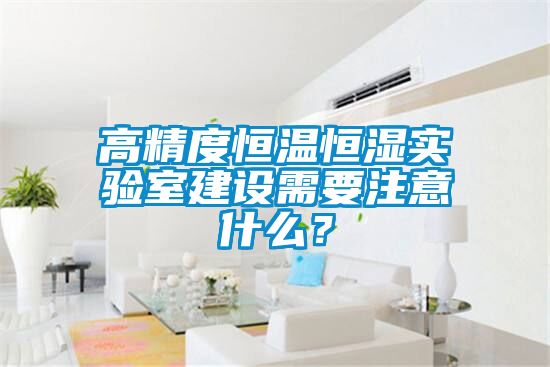 高精度恒温恒湿实验室建设需要注意什么？